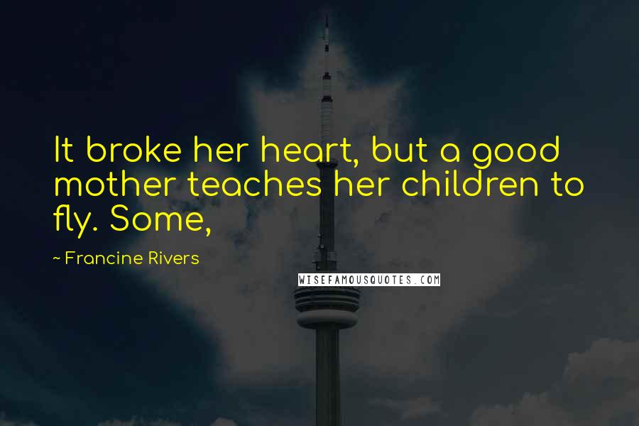 Francine Rivers Quotes: It broke her heart, but a good mother teaches her children to fly. Some,