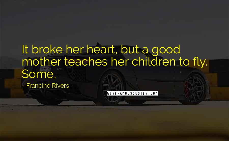 Francine Rivers Quotes: It broke her heart, but a good mother teaches her children to fly. Some,