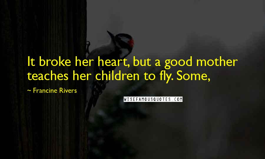 Francine Rivers Quotes: It broke her heart, but a good mother teaches her children to fly. Some,