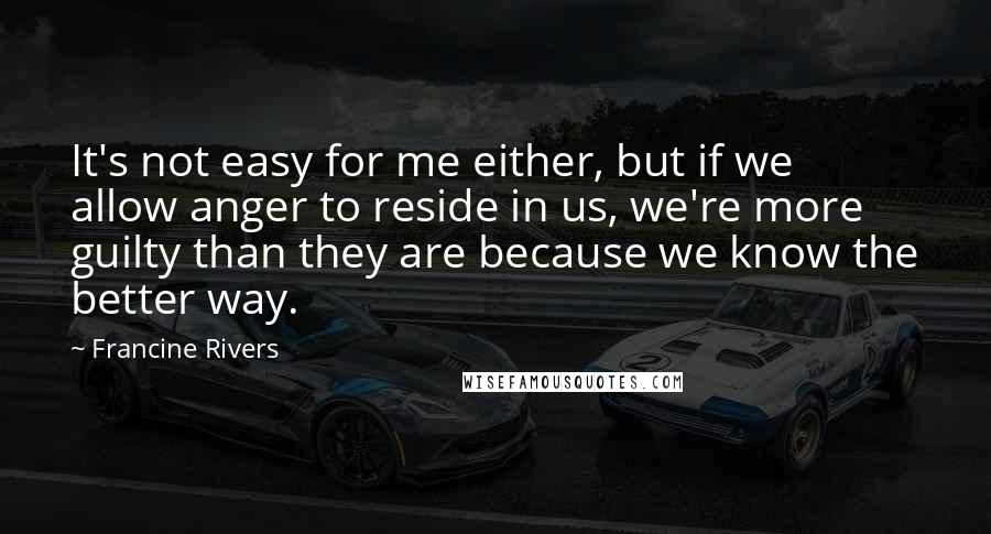 Francine Rivers Quotes: It's not easy for me either, but if we allow anger to reside in us, we're more guilty than they are because we know the better way.