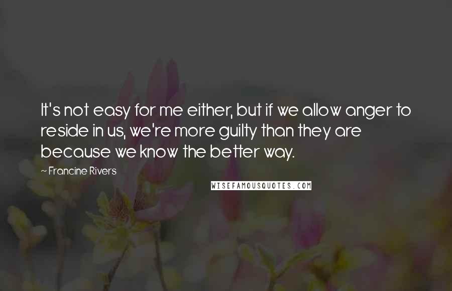 Francine Rivers Quotes: It's not easy for me either, but if we allow anger to reside in us, we're more guilty than they are because we know the better way.