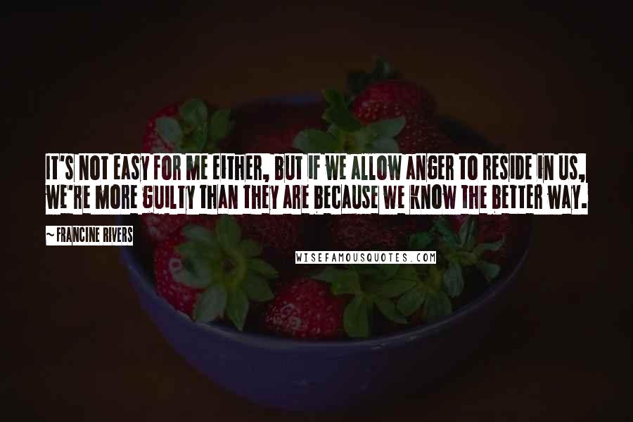 Francine Rivers Quotes: It's not easy for me either, but if we allow anger to reside in us, we're more guilty than they are because we know the better way.