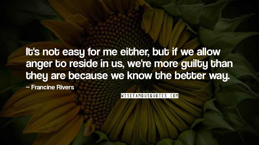 Francine Rivers Quotes: It's not easy for me either, but if we allow anger to reside in us, we're more guilty than they are because we know the better way.