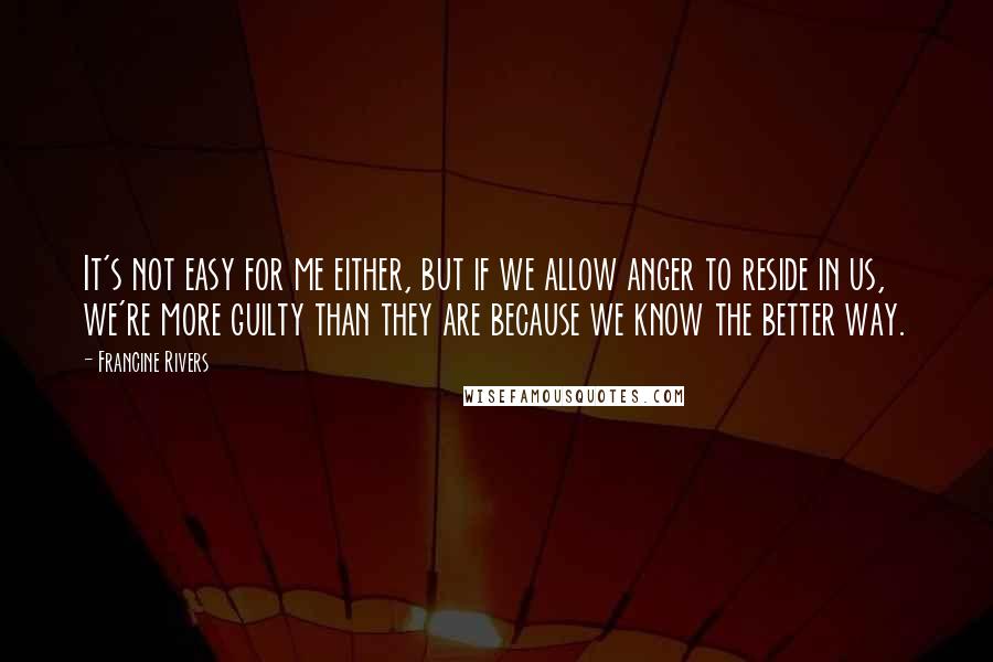 Francine Rivers Quotes: It's not easy for me either, but if we allow anger to reside in us, we're more guilty than they are because we know the better way.