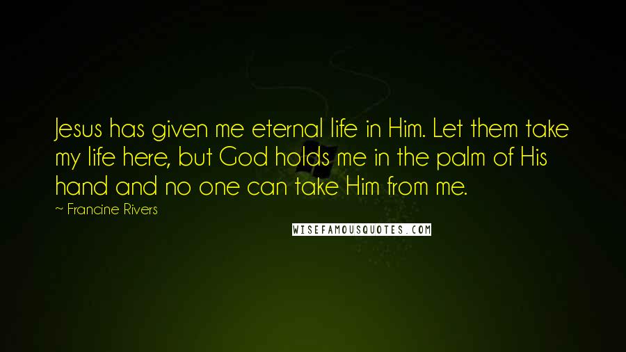 Francine Rivers Quotes: Jesus has given me eternal life in Him. Let them take my life here, but God holds me in the palm of His hand and no one can take Him from me.