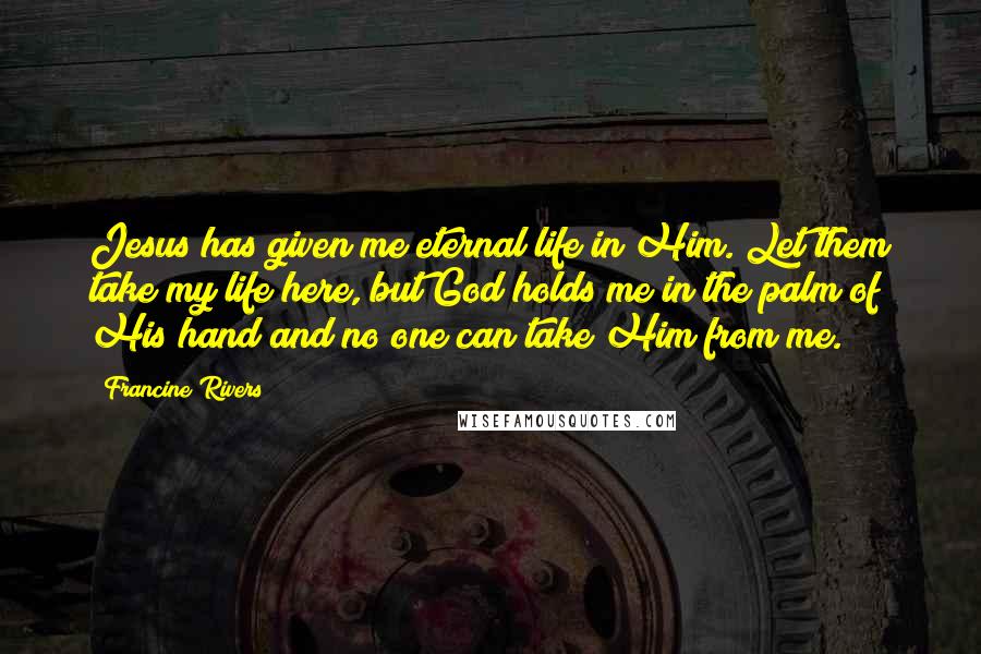 Francine Rivers Quotes: Jesus has given me eternal life in Him. Let them take my life here, but God holds me in the palm of His hand and no one can take Him from me.
