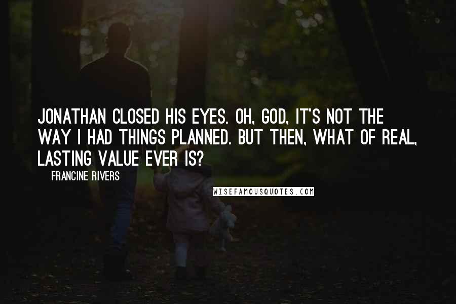 Francine Rivers Quotes: Jonathan closed his eyes. Oh, God, it's not the way I had things planned. But then, what of real, lasting value ever is?