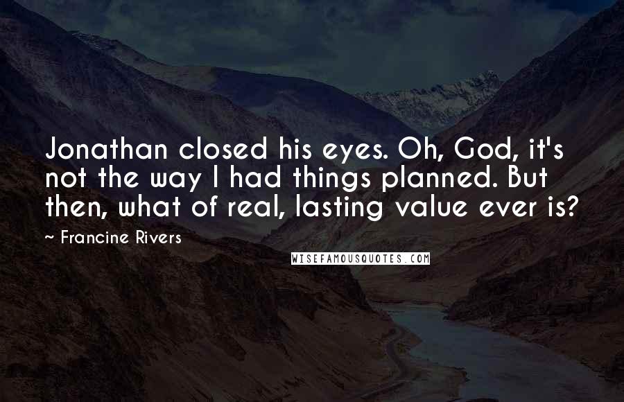 Francine Rivers Quotes: Jonathan closed his eyes. Oh, God, it's not the way I had things planned. But then, what of real, lasting value ever is?