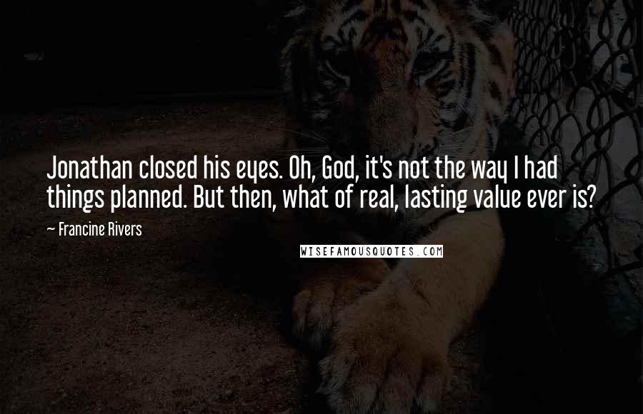Francine Rivers Quotes: Jonathan closed his eyes. Oh, God, it's not the way I had things planned. But then, what of real, lasting value ever is?