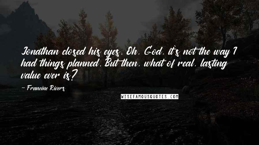 Francine Rivers Quotes: Jonathan closed his eyes. Oh, God, it's not the way I had things planned. But then, what of real, lasting value ever is?