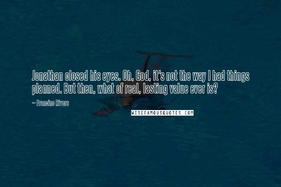 Francine Rivers Quotes: Jonathan closed his eyes. Oh, God, it's not the way I had things planned. But then, what of real, lasting value ever is?