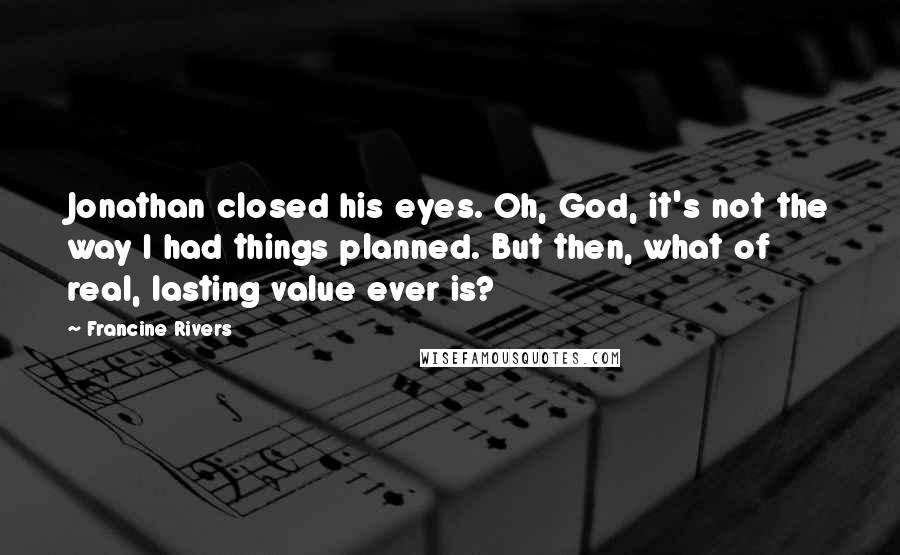 Francine Rivers Quotes: Jonathan closed his eyes. Oh, God, it's not the way I had things planned. But then, what of real, lasting value ever is?