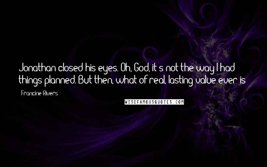 Francine Rivers Quotes: Jonathan closed his eyes. Oh, God, it's not the way I had things planned. But then, what of real, lasting value ever is?