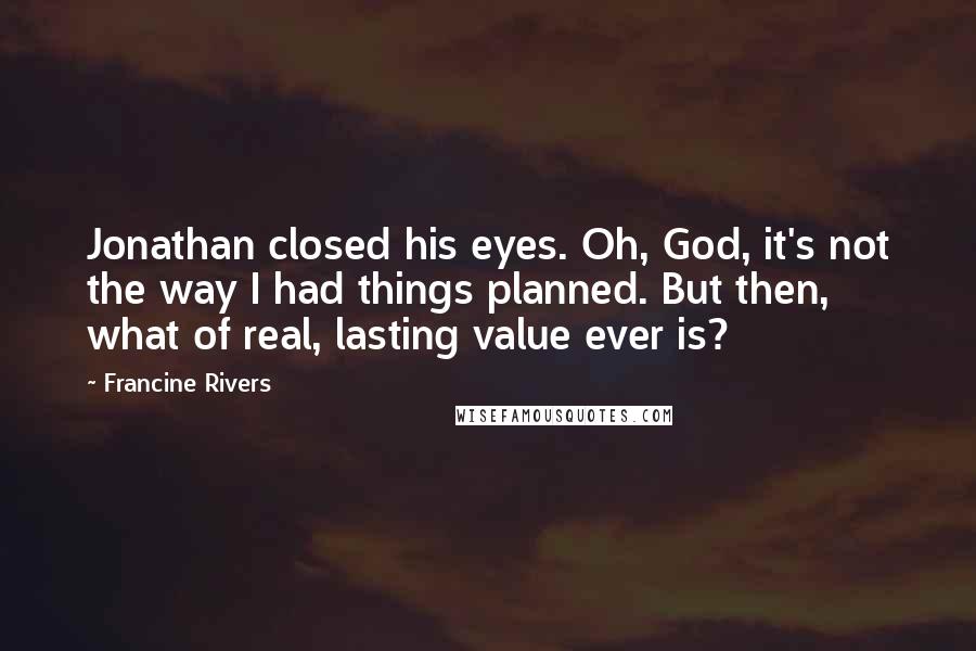 Francine Rivers Quotes: Jonathan closed his eyes. Oh, God, it's not the way I had things planned. But then, what of real, lasting value ever is?