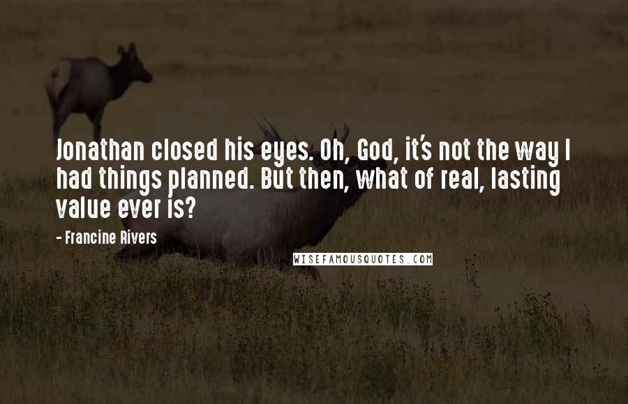 Francine Rivers Quotes: Jonathan closed his eyes. Oh, God, it's not the way I had things planned. But then, what of real, lasting value ever is?