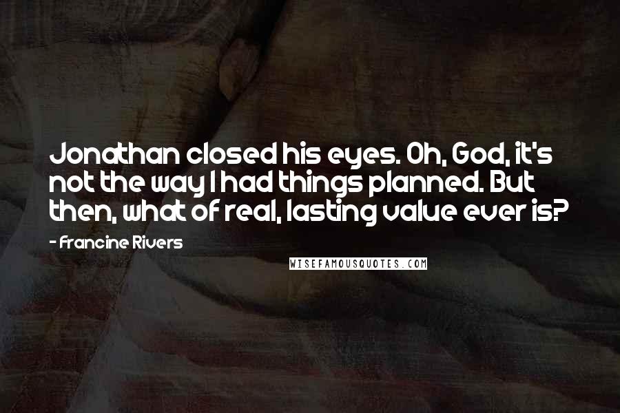 Francine Rivers Quotes: Jonathan closed his eyes. Oh, God, it's not the way I had things planned. But then, what of real, lasting value ever is?