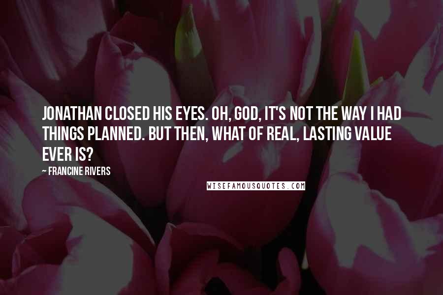 Francine Rivers Quotes: Jonathan closed his eyes. Oh, God, it's not the way I had things planned. But then, what of real, lasting value ever is?