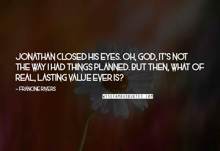Francine Rivers Quotes: Jonathan closed his eyes. Oh, God, it's not the way I had things planned. But then, what of real, lasting value ever is?