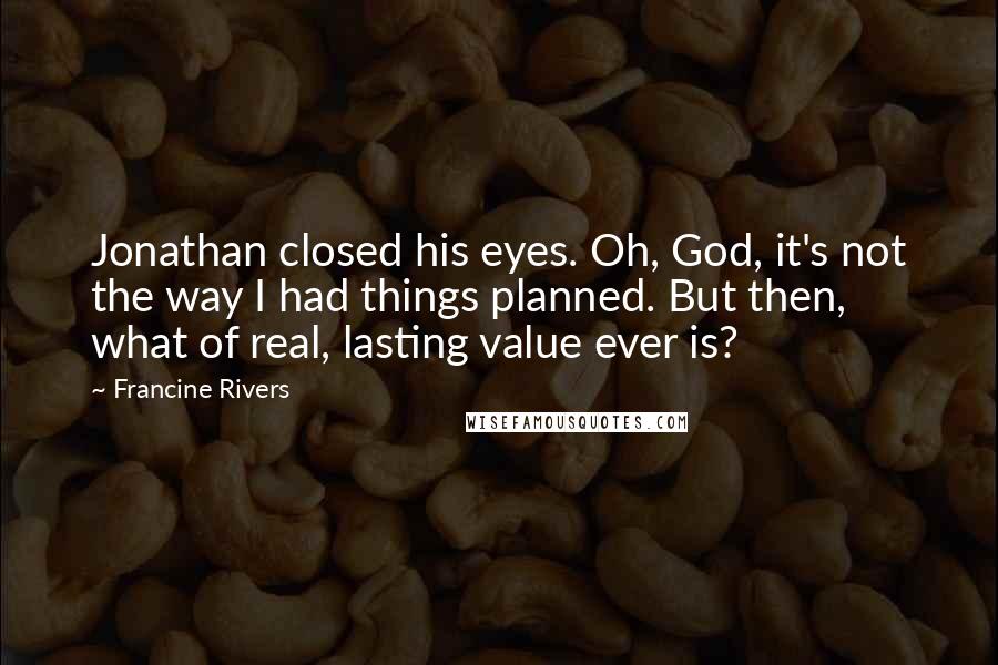 Francine Rivers Quotes: Jonathan closed his eyes. Oh, God, it's not the way I had things planned. But then, what of real, lasting value ever is?