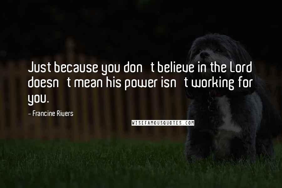 Francine Rivers Quotes: Just because you don't believe in the Lord doesn't mean his power isn't working for you.