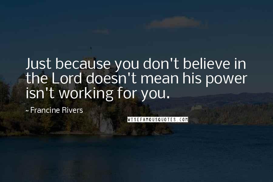 Francine Rivers Quotes: Just because you don't believe in the Lord doesn't mean his power isn't working for you.