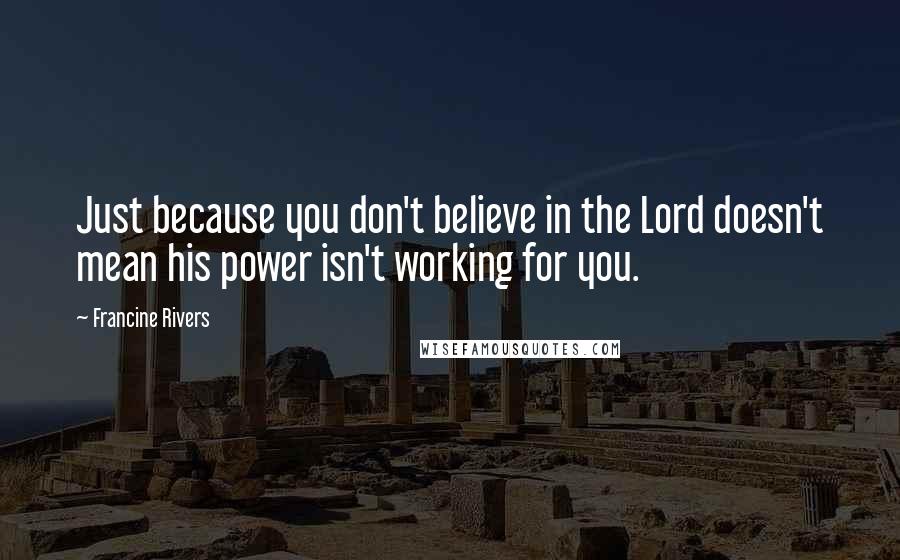 Francine Rivers Quotes: Just because you don't believe in the Lord doesn't mean his power isn't working for you.