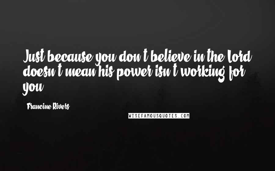 Francine Rivers Quotes: Just because you don't believe in the Lord doesn't mean his power isn't working for you.
