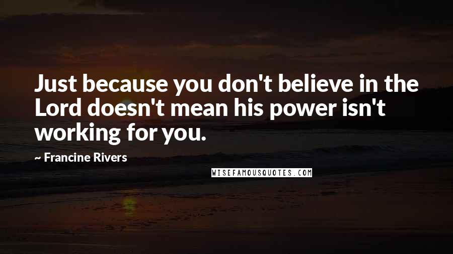 Francine Rivers Quotes: Just because you don't believe in the Lord doesn't mean his power isn't working for you.