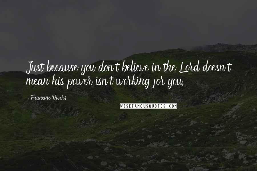 Francine Rivers Quotes: Just because you don't believe in the Lord doesn't mean his power isn't working for you.