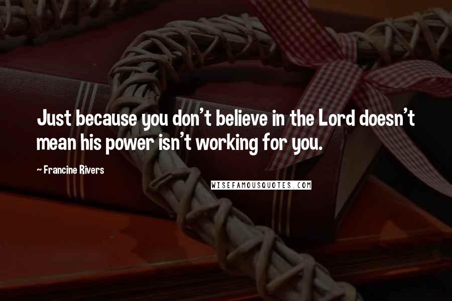 Francine Rivers Quotes: Just because you don't believe in the Lord doesn't mean his power isn't working for you.