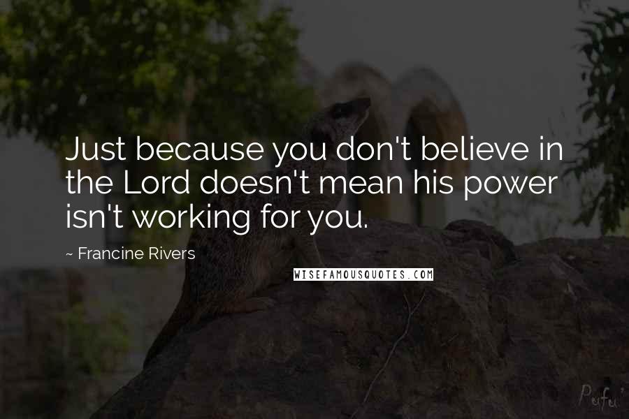 Francine Rivers Quotes: Just because you don't believe in the Lord doesn't mean his power isn't working for you.