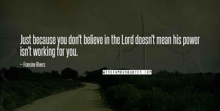 Francine Rivers Quotes: Just because you don't believe in the Lord doesn't mean his power isn't working for you.