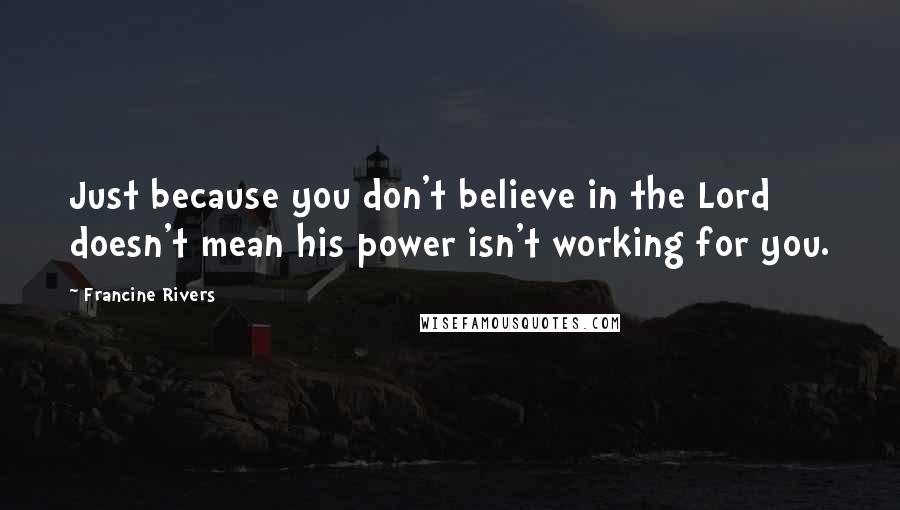 Francine Rivers Quotes: Just because you don't believe in the Lord doesn't mean his power isn't working for you.