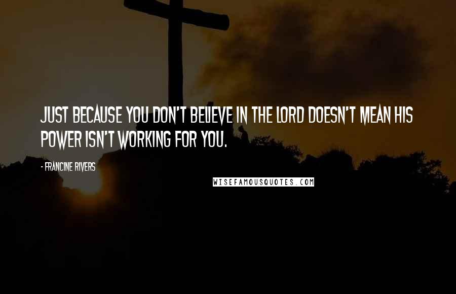 Francine Rivers Quotes: Just because you don't believe in the Lord doesn't mean his power isn't working for you.