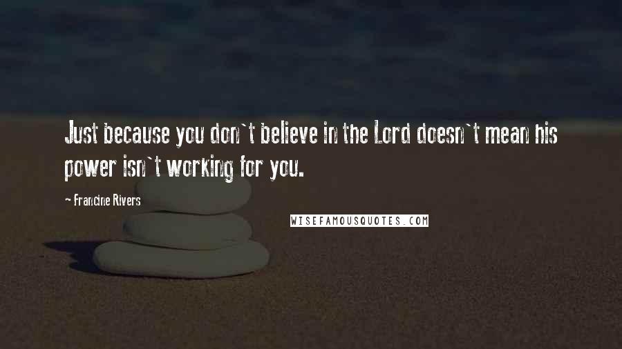 Francine Rivers Quotes: Just because you don't believe in the Lord doesn't mean his power isn't working for you.