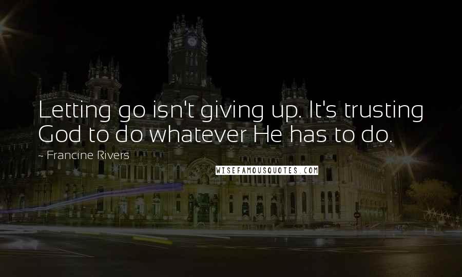 Francine Rivers Quotes: Letting go isn't giving up. It's trusting God to do whatever He has to do.