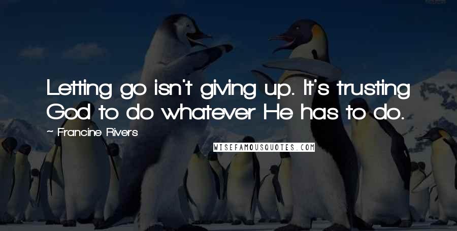 Francine Rivers Quotes: Letting go isn't giving up. It's trusting God to do whatever He has to do.