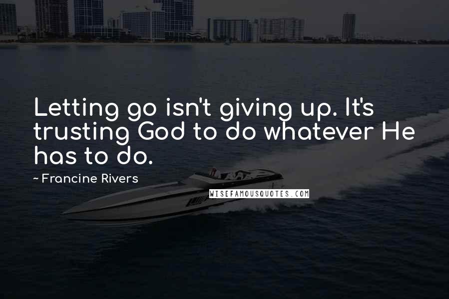 Francine Rivers Quotes: Letting go isn't giving up. It's trusting God to do whatever He has to do.