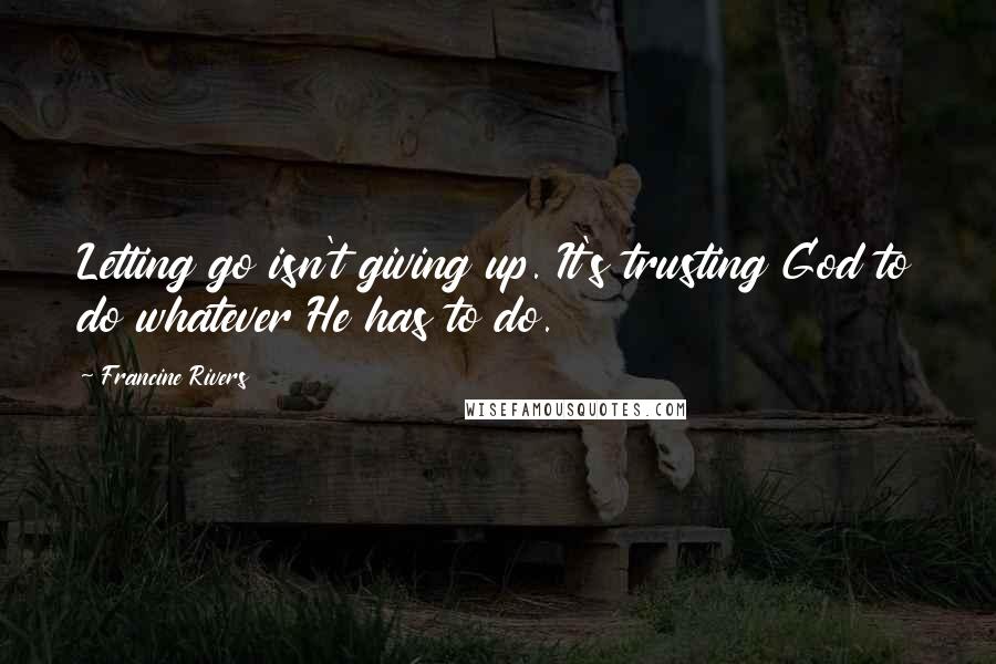 Francine Rivers Quotes: Letting go isn't giving up. It's trusting God to do whatever He has to do.