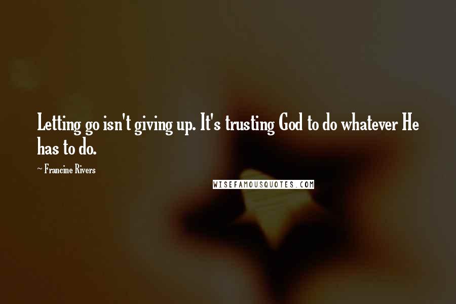 Francine Rivers Quotes: Letting go isn't giving up. It's trusting God to do whatever He has to do.