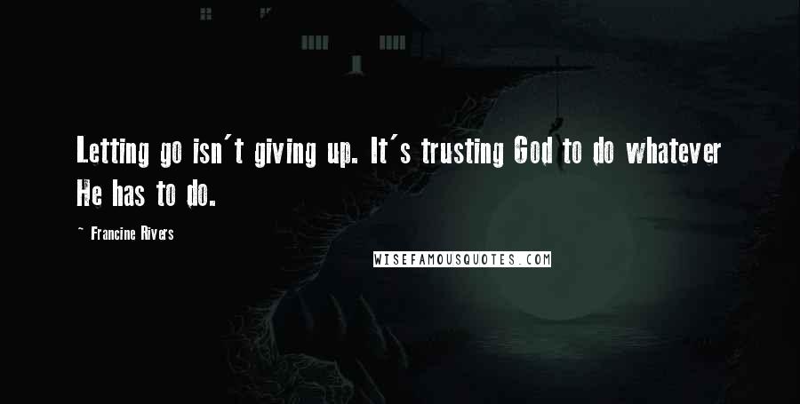 Francine Rivers Quotes: Letting go isn't giving up. It's trusting God to do whatever He has to do.