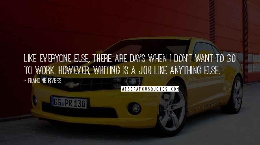 Francine Rivers Quotes: Like everyone else, there are days when I don't want to go to work. However, writing is a job like anything else.