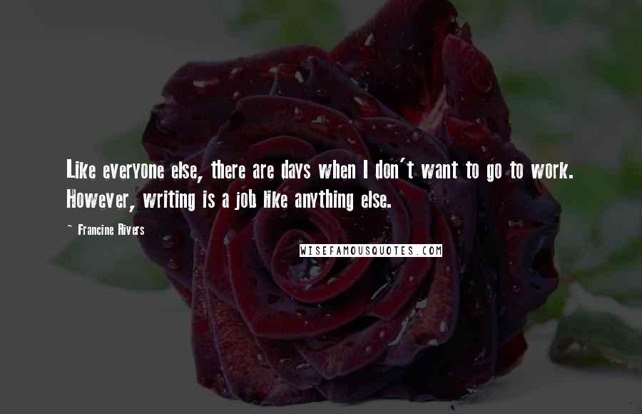 Francine Rivers Quotes: Like everyone else, there are days when I don't want to go to work. However, writing is a job like anything else.