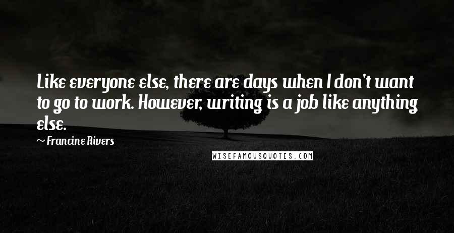 Francine Rivers Quotes: Like everyone else, there are days when I don't want to go to work. However, writing is a job like anything else.