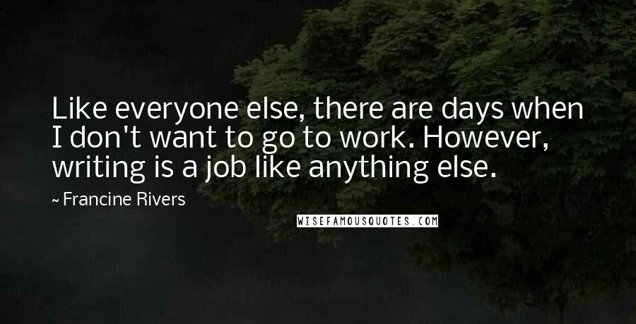 Francine Rivers Quotes: Like everyone else, there are days when I don't want to go to work. However, writing is a job like anything else.