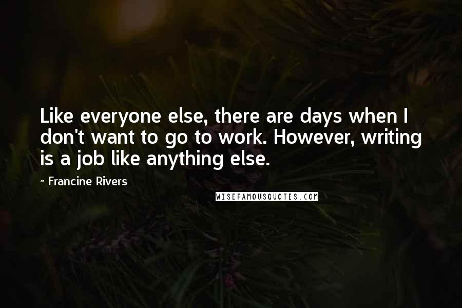 Francine Rivers Quotes: Like everyone else, there are days when I don't want to go to work. However, writing is a job like anything else.