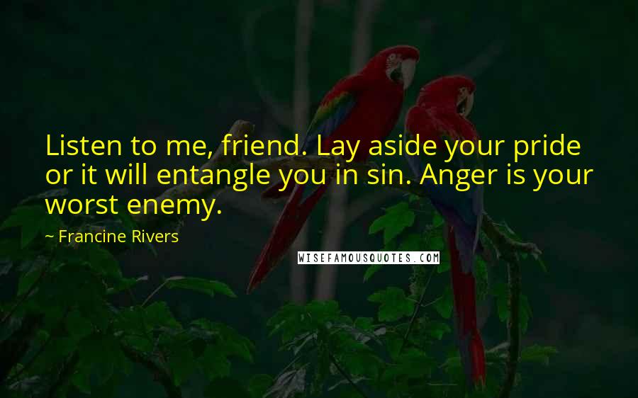 Francine Rivers Quotes: Listen to me, friend. Lay aside your pride or it will entangle you in sin. Anger is your worst enemy.