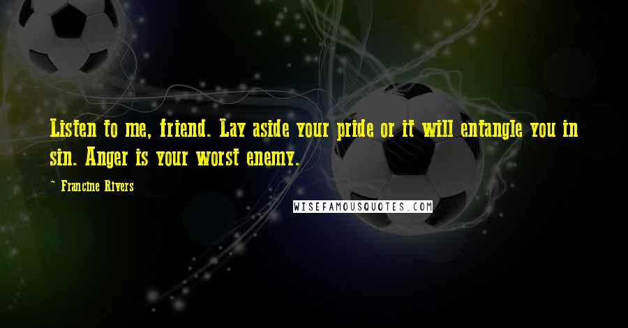 Francine Rivers Quotes: Listen to me, friend. Lay aside your pride or it will entangle you in sin. Anger is your worst enemy.