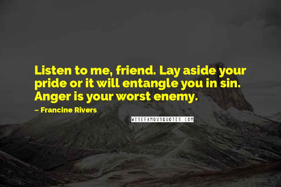 Francine Rivers Quotes: Listen to me, friend. Lay aside your pride or it will entangle you in sin. Anger is your worst enemy.