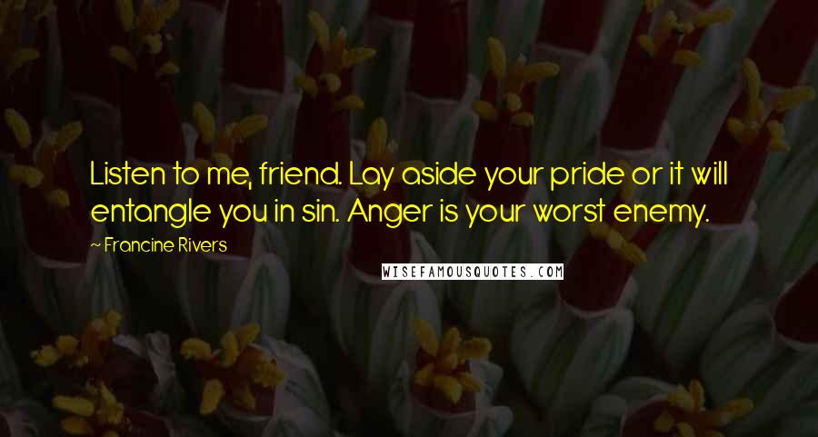 Francine Rivers Quotes: Listen to me, friend. Lay aside your pride or it will entangle you in sin. Anger is your worst enemy.